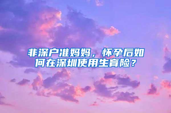 非深户准妈妈，怀孕后如何在深圳使用生育险？