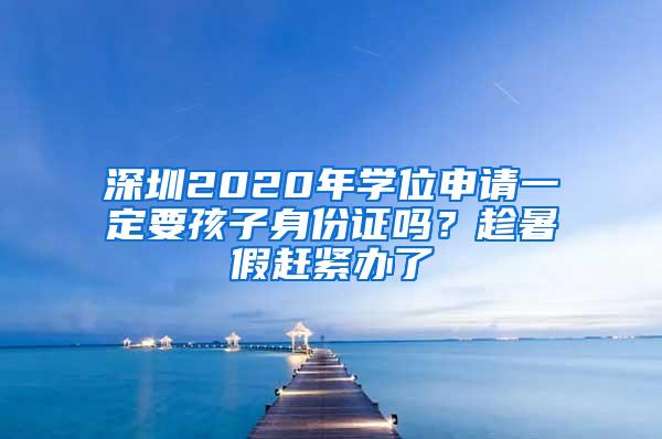 深圳2020年学位申请一定要孩子身份证吗？趁暑假赶紧办了