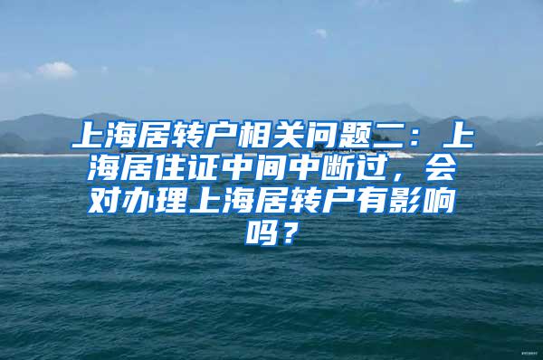 上海居转户相关问题二：上海居住证中间中断过，会对办理上海居转户有影响吗？