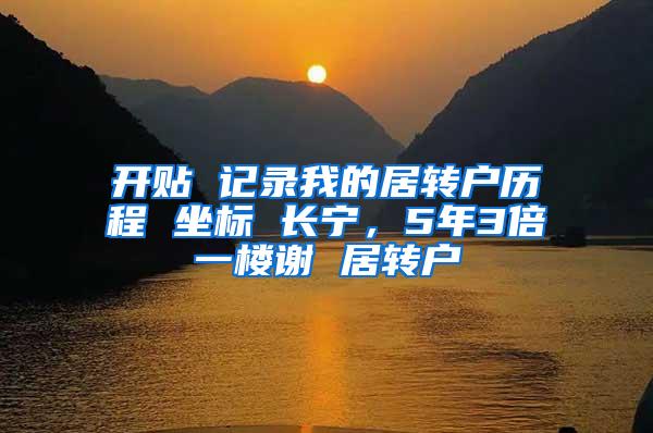 开贴 记录我的居转户历程 坐标 长宁，5年3倍一楼谢 居转户