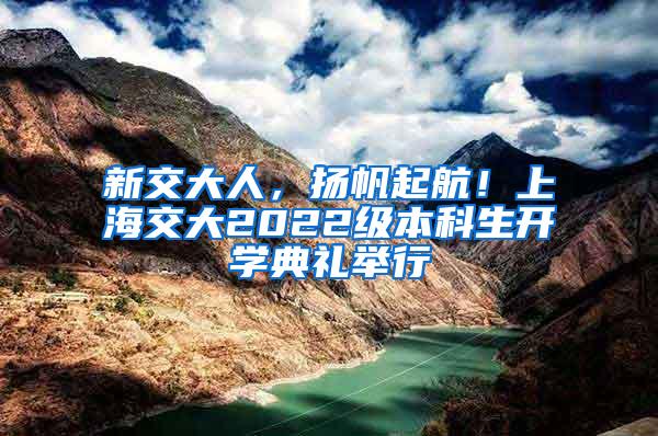 新交大人，扬帆起航！上海交大2022级本科生开学典礼举行
