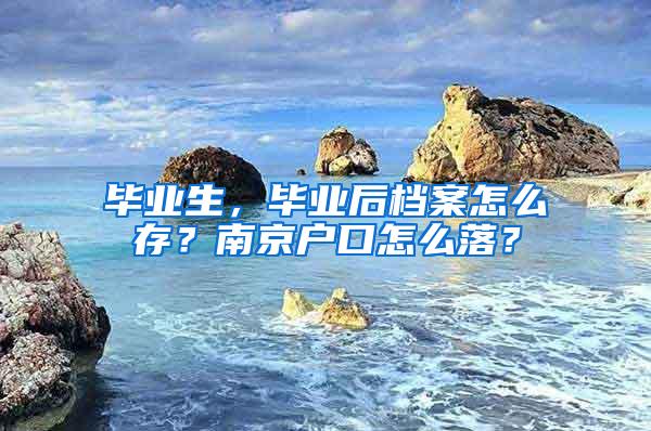 毕业生，毕业后档案怎么存？南京户口怎么落？