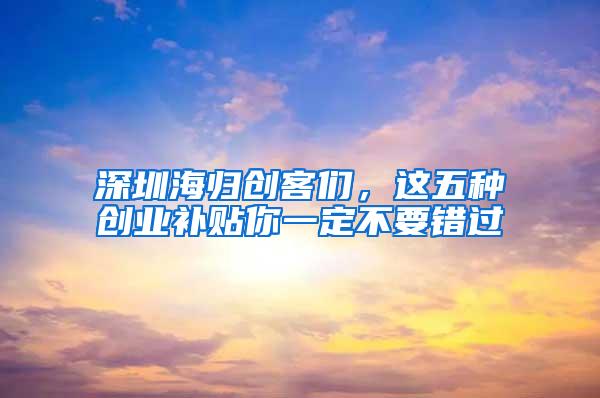 深圳海归创客们，这五种创业补贴你一定不要错过