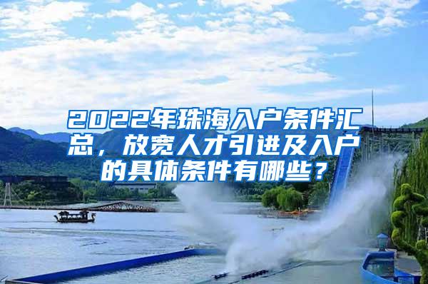 2022年珠海入户条件汇总，放宽人才引进及入户的具体条件有哪些？