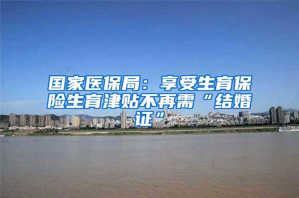 国家医保局：享受生育保险生育津贴不再需“结婚证”