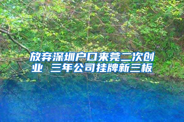 放弃深圳户口来莞二次创业 三年公司挂牌新三板