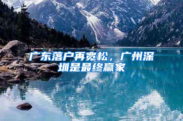 广东落户再宽松，广州深圳是最终赢家