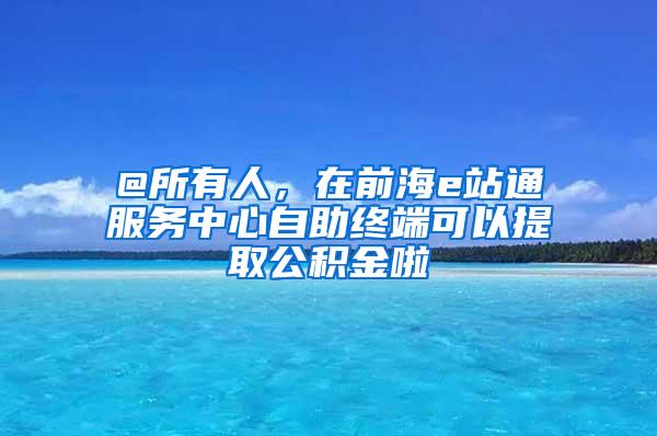 @所有人，在前海e站通服务中心自助终端可以提取公积金啦