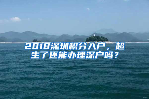 2018深圳积分入户，超生了还能办理深户吗？