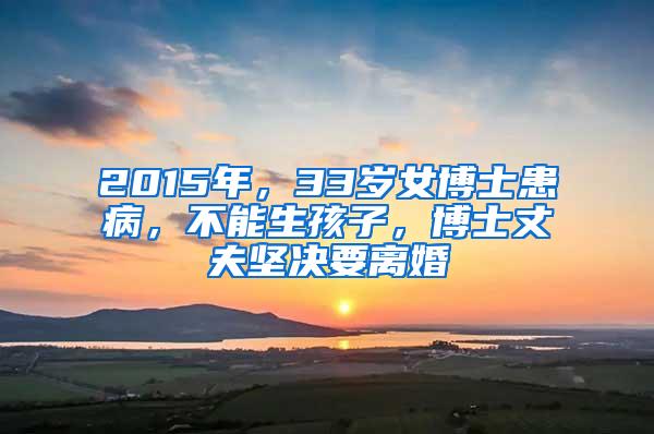 2015年，33岁女博士患病，不能生孩子，博士丈夫坚决要离婚