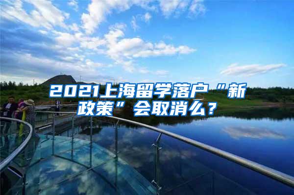 2021上海留学落户“新政策”会取消么？