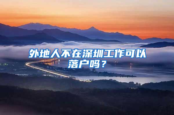 外地人不在深圳工作可以落户吗？