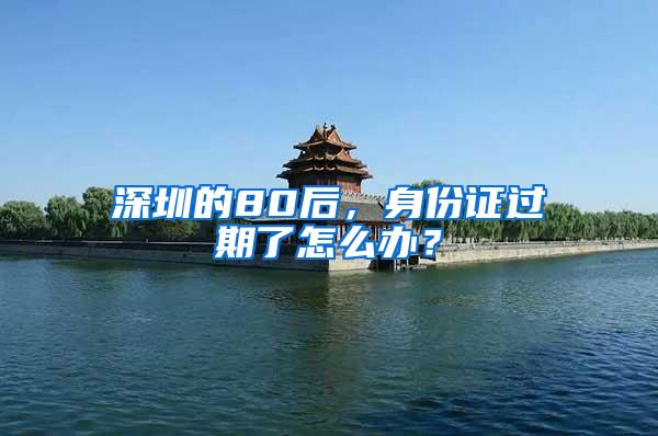 深圳的80后，身份证过期了怎么办？