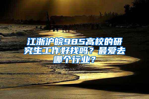 江浙沪皖985高校的研究生工作好找吗？最爱去哪个行业？