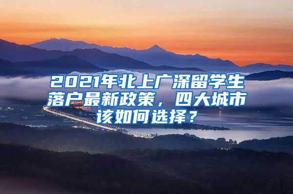 2021年北上广深留学生落户最新政策，四大城市该如何选择？