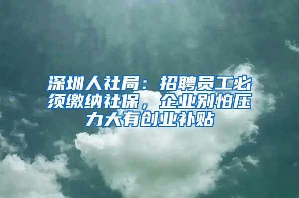 深圳人社局：招聘员工必须缴纳社保，企业别怕压力大有创业补贴