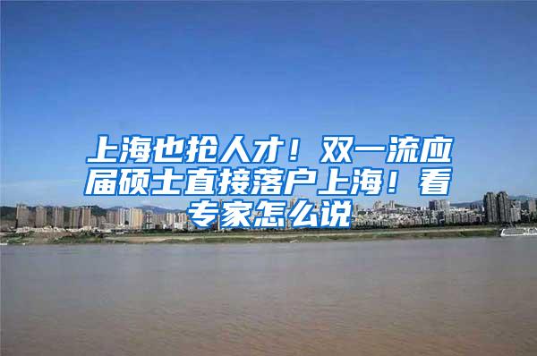 上海也抢人才！双一流应届硕士直接落户上海！看专家怎么说