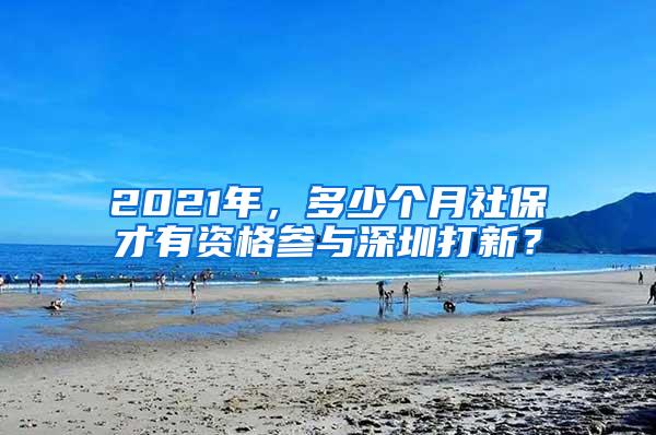 2021年，多少个月社保才有资格参与深圳打新？