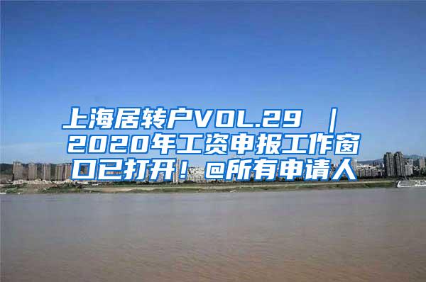 上海居转户VOL.29 ｜ 2020年工资申报工作窗口已打开！@所有申请人