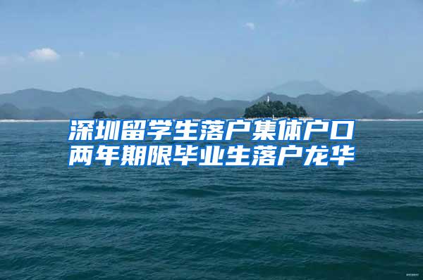 深圳留学生落户集体户口两年期限毕业生落户龙华