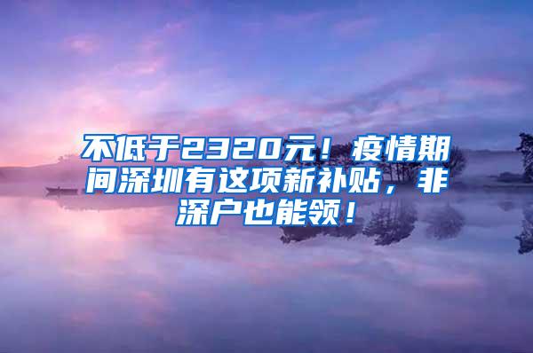 不低于2320元！疫情期间深圳有这项新补贴，非深户也能领！