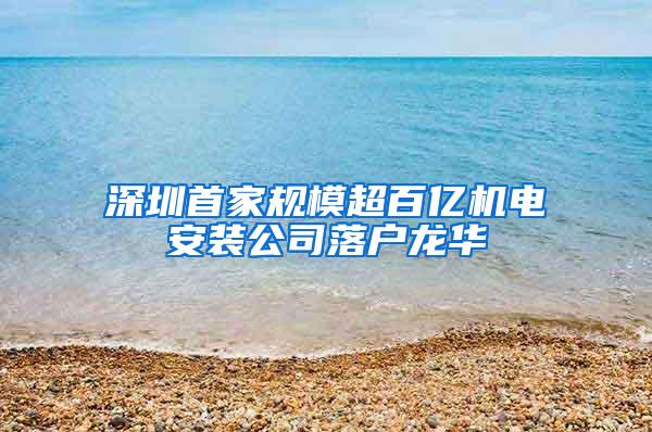 深圳首家规模超百亿机电安装公司落户龙华