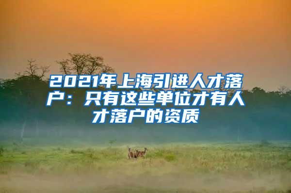 2021年上海引进人才落户：只有这些单位才有人才落户的资质