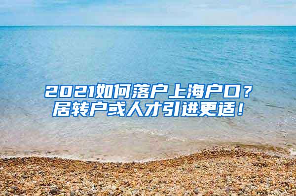 2021如何落户上海户口？居转户或人才引进更适！