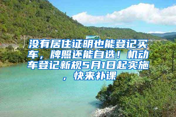 没有居住证明也能登记买车，牌照还能自选！机动车登记新规5月1日起实施，快来补课