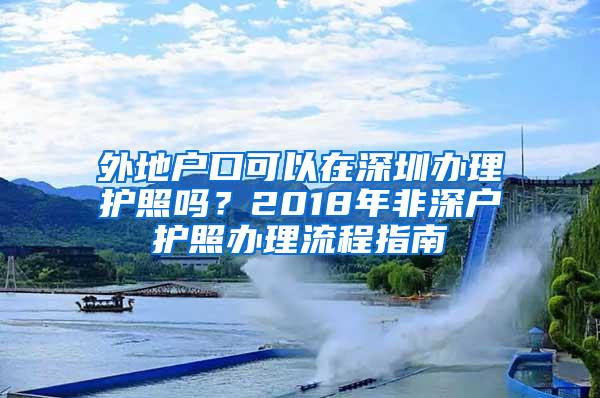 外地户口可以在深圳办理护照吗？2018年非深户护照办理流程指南