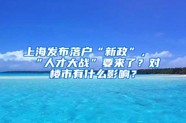 上海发布落户“新政”，“人才大战”要来了？对楼市有什么影响？