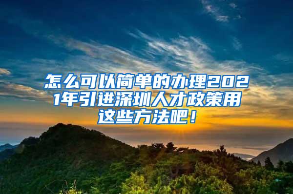 怎么可以简单的办理2021年引进深圳人才政策用这些方法吧！