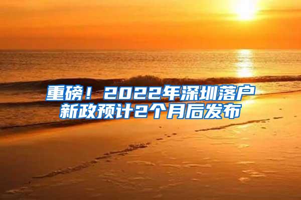 重磅！2022年深圳落户新政预计2个月后发布