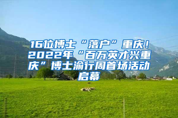 16位博士“落户”重庆！2022年“百万英才兴重庆”博士渝行周首场活动启幕