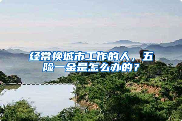 经常换城市工作的人，五险一金是怎么办的？