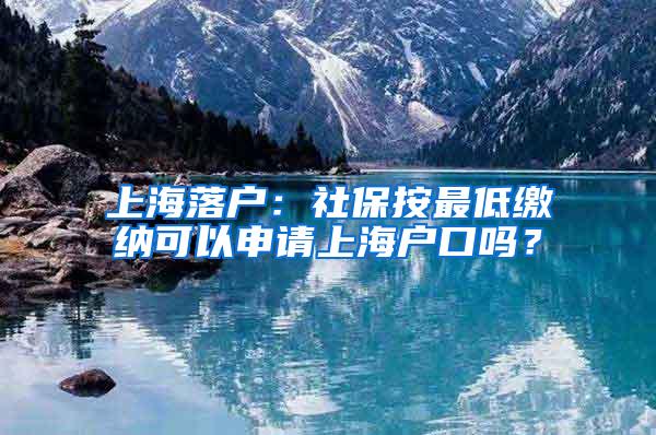 上海落户：社保按最低缴纳可以申请上海户口吗？