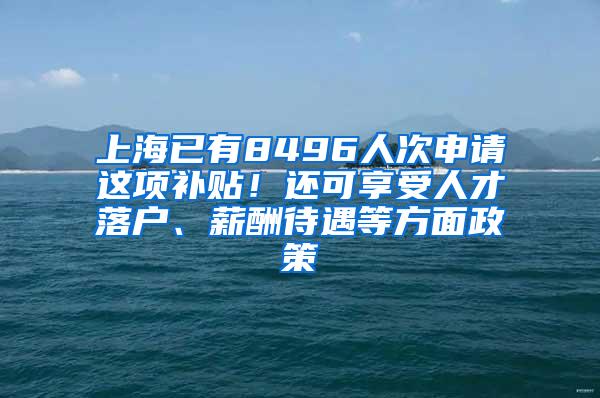 上海已有8496人次申请这项补贴！还可享受人才落户、薪酬待遇等方面政策