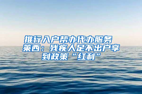 推行入户帮办代办服务 莱西：残疾人足不出户享到政策“红利”