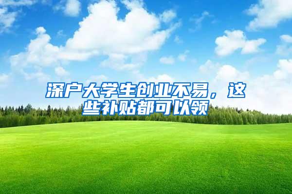 深户大学生创业不易，这些补贴都可以领