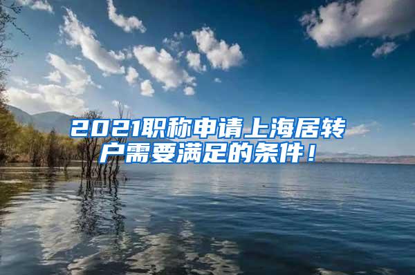 2021职称申请上海居转户需要满足的条件！