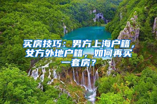 买房技巧：男方上海户籍，女方外地户籍，如何再买一套房？