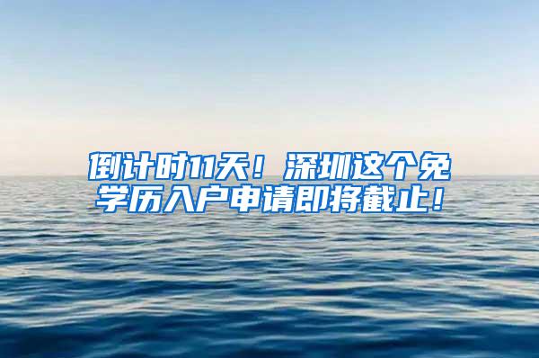 倒计时11天！深圳这个免学历入户申请即将截止！