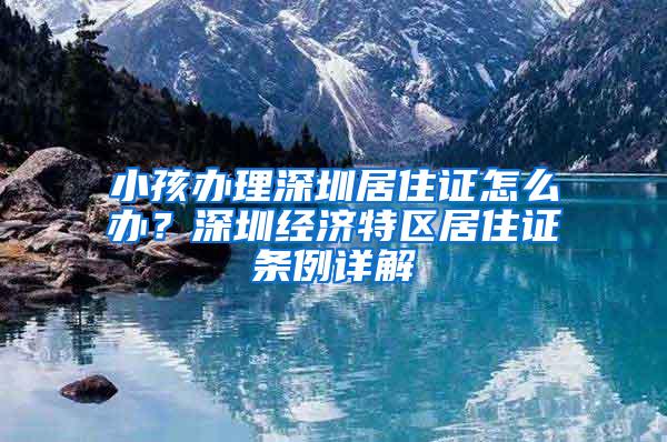 小孩办理深圳居住证怎么办？深圳经济特区居住证条例详解