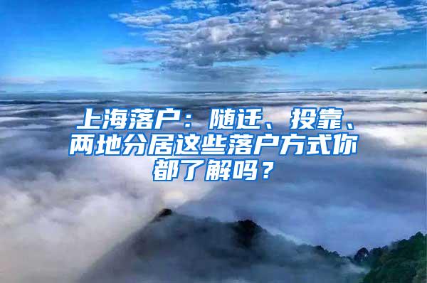 上海落户：随迁、投靠、两地分居这些落户方式你都了解吗？