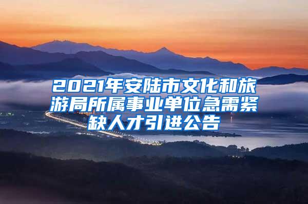 2021年安陆市文化和旅游局所属事业单位急需紧缺人才引进公告