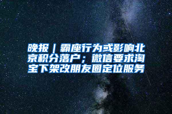 晚报｜霸座行为或影响北京积分落户；微信要求淘宝下架改朋友圈定位服务