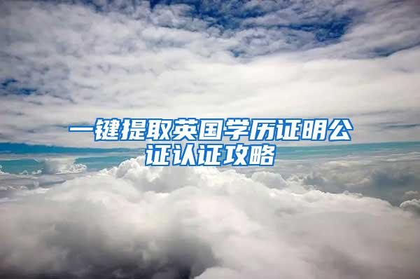 一键提取英国学历证明公证认证攻略