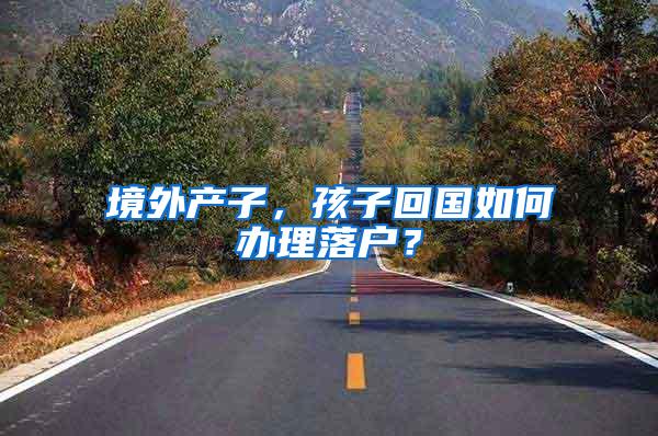 境外产子，孩子回国如何办理落户？