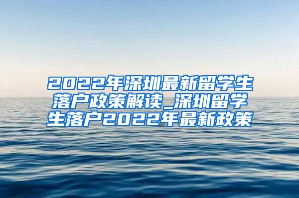 2022年深圳最新留学生落户政策解读_深圳留学生落户2022年最新政策