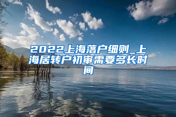 2022上海落户细则_上海居转户初审需要多长时间